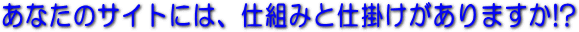 あなたのサイトには仕組みと仕掛けがありますか!?