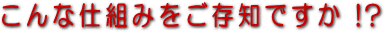 あなたはこんな仕組みをご存知ですか!?
